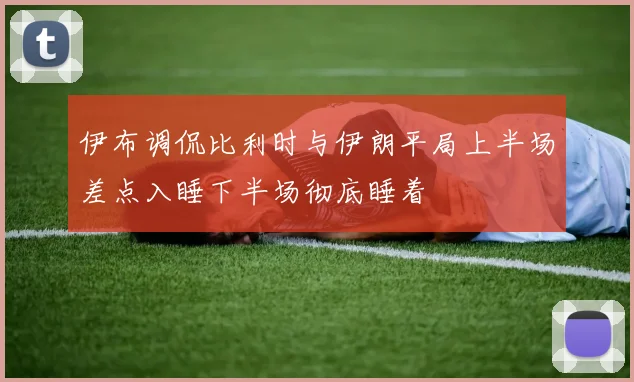 伊布调侃比利时与伊朗平局上半场差点入睡下半场彻底睡着