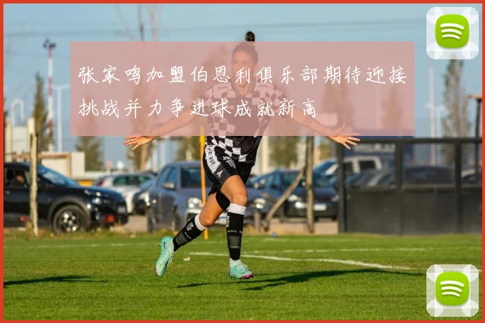 张家鸣加盟伯恩利俱乐部期待迎接挑战并力争进球成就新高