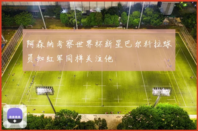 阿森纳考察世界杯新星巴尔科拉球员知红军同样关注他