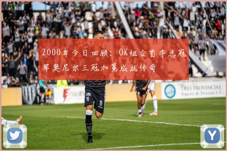 2000年今日回顾：OK组合首夺总冠军奥尼尔三冠加冕成就传奇