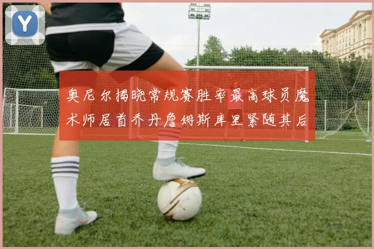 奥尼尔揭晓常规赛胜率最高球员魔术师居首乔丹詹姆斯库里紧随其后