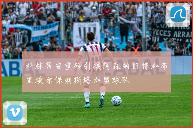 科林蒂安重磅引援阿森纳旧将加布里埃尔保利斯塔加盟球队