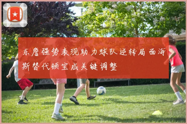 东詹强势表现助力球队逆转局面海斯替代顿宝成关键调整