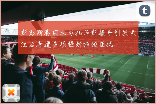斯彭斯赛前未与托马斯握手引发关注后者遭多项强奸指控困扰