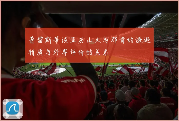 普雷斯蒂谈亚历山大与邓肯的谦逊特质与外界评价的关系
