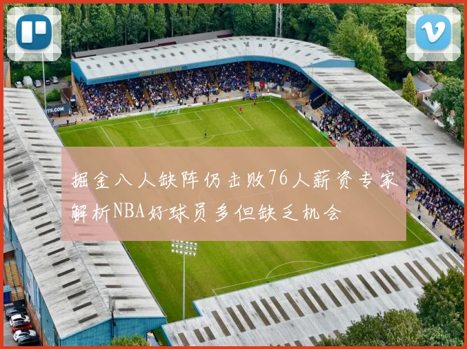 掘金八人缺阵仍击败76人薪资专家解析NBA好球员多但缺乏机会
