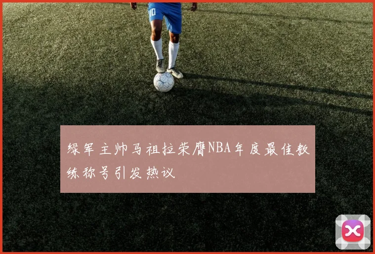 绿军主帅马祖拉荣膺NBA年度最佳教练称号引发热议