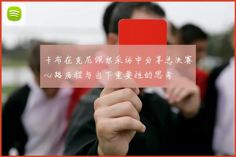 卡布在克尼佩尔采访中分享总决赛心路历程与当下重要性的思考