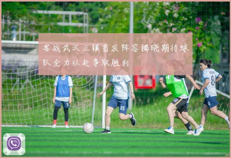 客战武汉三镇首发阵容揭晓期待球队全力以赴争取胜利