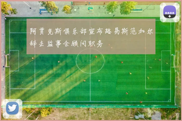 阿贾克斯俱乐部宣布路易斯范加尔辞去监事会顾问职务