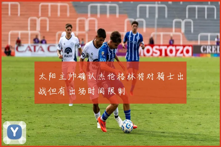 太阳主帅确认杰伦格林将对骑士出战但有出场时间限制