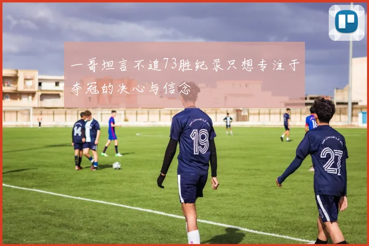 一哥坦言不追73胜纪录只想专注于夺冠的决心与信念