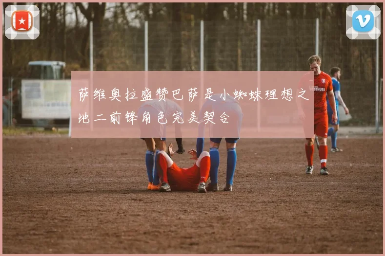 萨维奥拉盛赞巴萨是小蜘蛛理想之地二前锋角色完美契合
