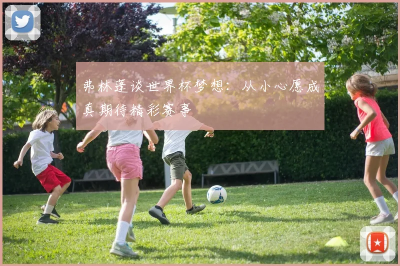 弗林蓬谈世界杯梦想：从小心愿成真期待精彩赛事