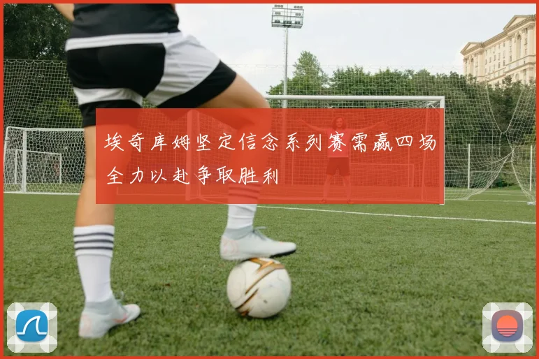 埃奇库姆坚定信念系列赛需赢四场全力以赴争取胜利