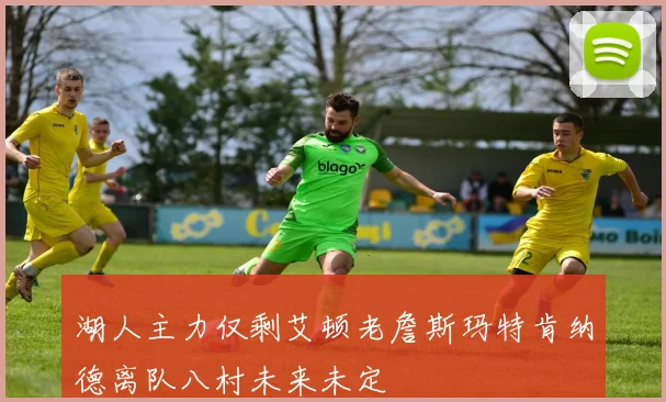 湖人主力仅剩艾顿老詹斯玛特肯纳德离队八村未来未定