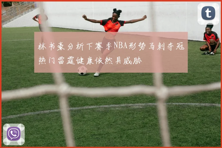 林书豪分析下赛季NBA形势马刺夺冠热门雷霆健康依然具威胁