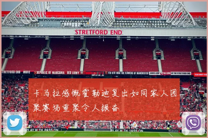 卡马拉感慨霍勒迪复出如同家人团聚赛场重聚令人振奋